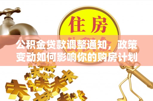 玉龙公积金贷款调整通知，政策变动如何影响你的购房计划？