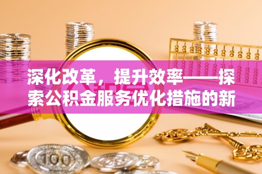玉龙深化改革，提升效率——探索公积金服务优化措施的新路径