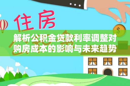 玉龙解析公积金贷款利率调整对购房成本的影响与未来趋势