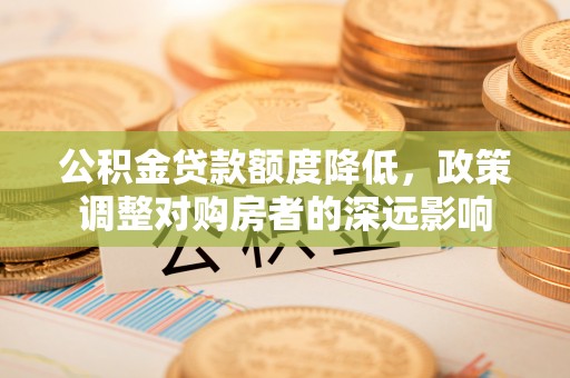 玉龙公积金贷款额度降低，政策调整对购房者的深远影响
