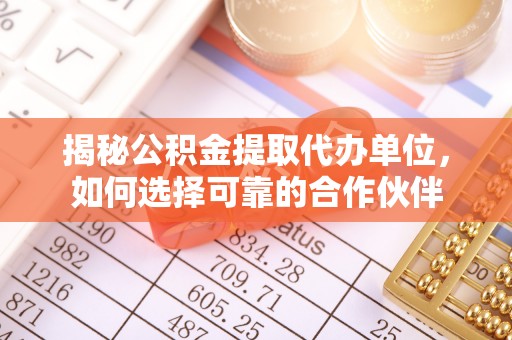 玉龙揭秘公积金提取代办单位，如何选择可靠的合作伙伴