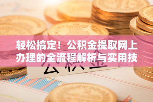 玉龙轻松搞定！公积金提取网上办理的全流程解析与实用技巧