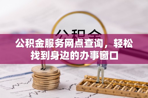 玉龙公积金服务网点查询，轻松找到身边的办事窗口